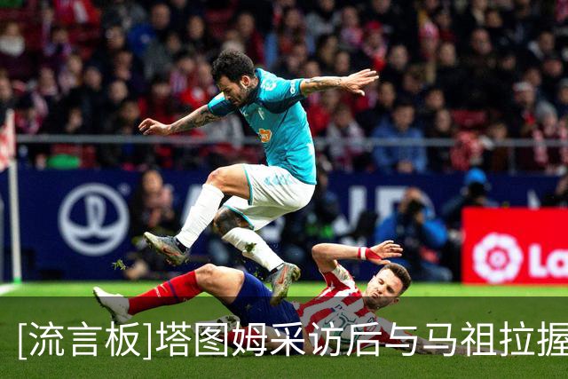 [流言板]塔图姆采访后与马祖拉握手，马祖拉：这是一个新时代